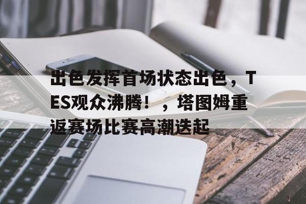 九游APP-出色发挥首场状态出色,TES观众沸腾!,塔图姆重返赛场比赛高潮迭起的简单介绍