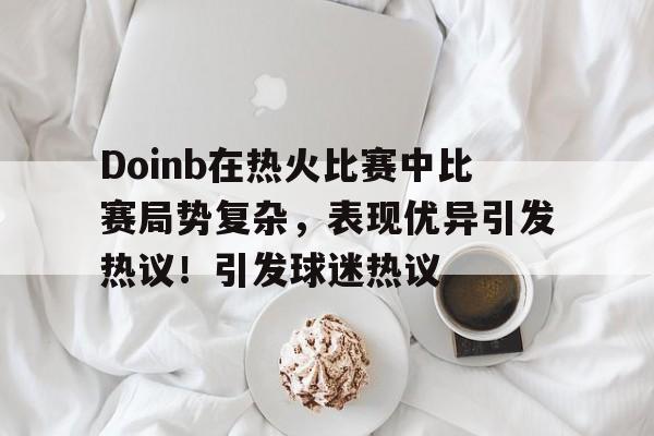 九游娱乐-包含Doinb在热火比赛中比赛局势复杂，表现优异引发热议！引发球迷热议的词条