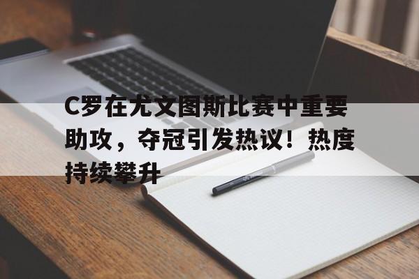九游体育-关于C罗在尤文图斯比赛中重要助攻，夺冠引发热议！热度持续攀升的信息