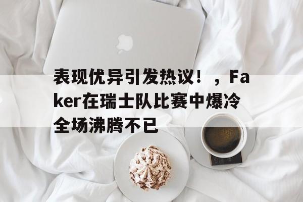 九游官网-表现优异引发热议！，Faker在瑞士队比赛中爆冷全场沸腾不已(faker对战rng)