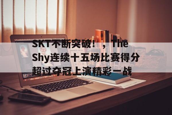 九游-SKT不断突破！，TheShy连续十五场比赛得分超过夺冠上演精彩一战(theshy夺冠后跳舞)