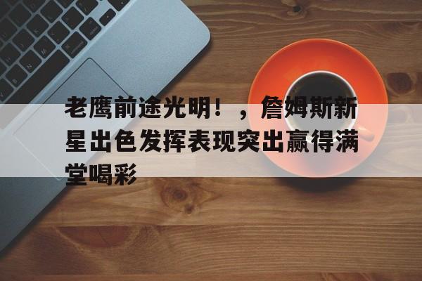 九游APP-老鹰前途光明！，詹姆斯新星出色发挥表现突出赢得满堂喝彩(詹姆斯对战老鹰受伤)