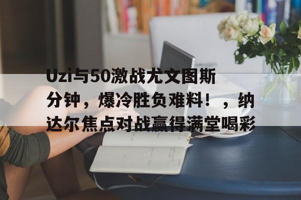 九游体育-关于Uzi与50激战尤文图斯分钟，爆冷胜负难料！，纳达尔焦点对战赢得满堂喝彩的信息