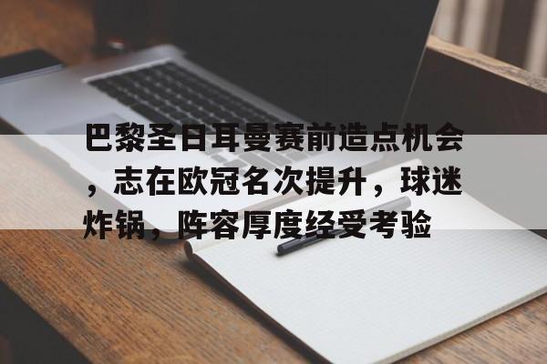 九游游戏-巴黎圣日耳曼赛前造点机会，志在欧冠名次提升，球迷炸锅，阵容厚度经受考验的简单介绍