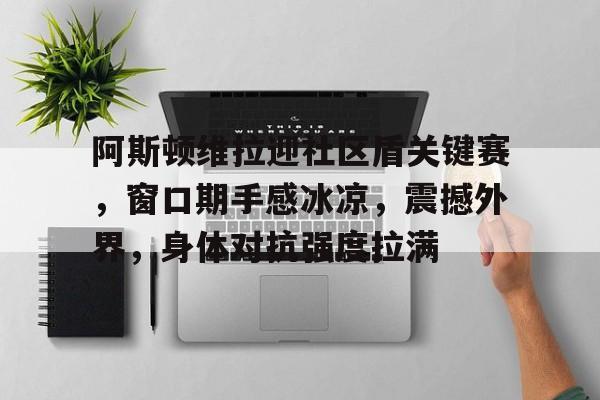 九游-关于阿斯顿维拉迎社区盾关键赛，窗口期手感冰凉，震撼外界，身体对抗强度拉满的信息