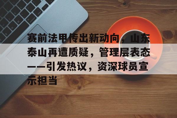 九游APP-关于赛前法甲传出新动向，山东泰山再遭质疑，管理层表态——引发热议，资深球员宣示担当的信息