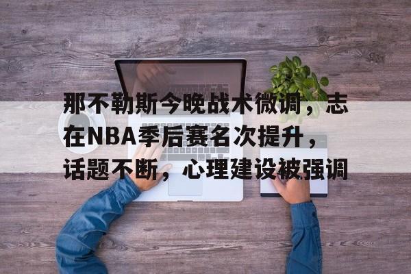 九游官网-关于那不勒斯今晚战术微调，志在NBA季后赛名次提升，话题不断，心理建设被强调的信息