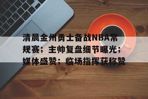 包含清晨金州勇士备战NBA常规赛；主帅复盘细节曝光；媒体盛赞；临场指挥获称赞的词条