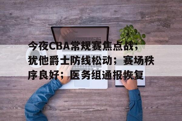 九游官网-今夜CBA常规赛焦点战；犹他爵士防线松动；赛场秩序良好；医务组通报恢复的简单介绍